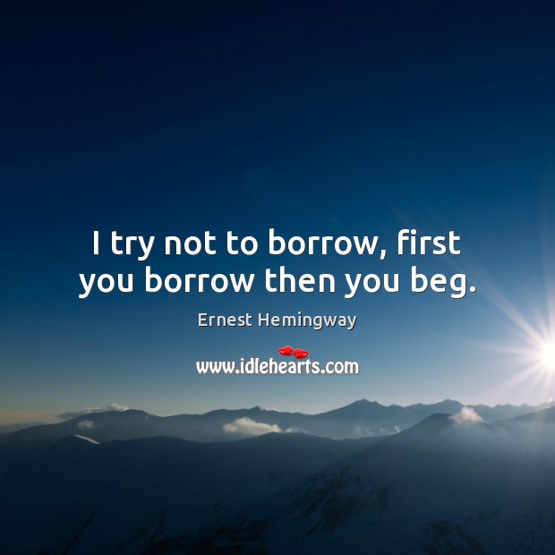 I try not to borrow, first you borrow then you beg. Ernest Hemingway Picture Quote