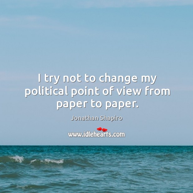 I try not to change my political point of view from paper to paper. Jonathan Shapiro Picture Quote