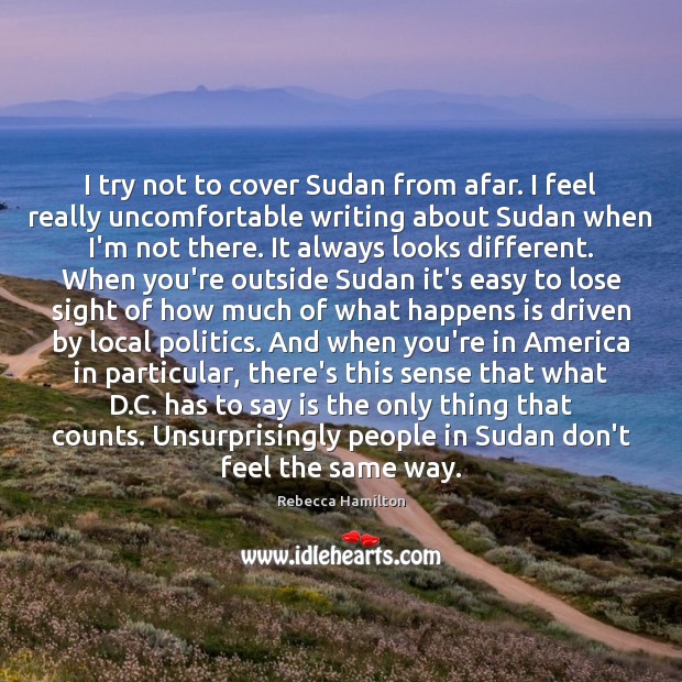 I try not to cover Sudan from afar. I feel really uncomfortable Rebecca Hamilton Picture Quote