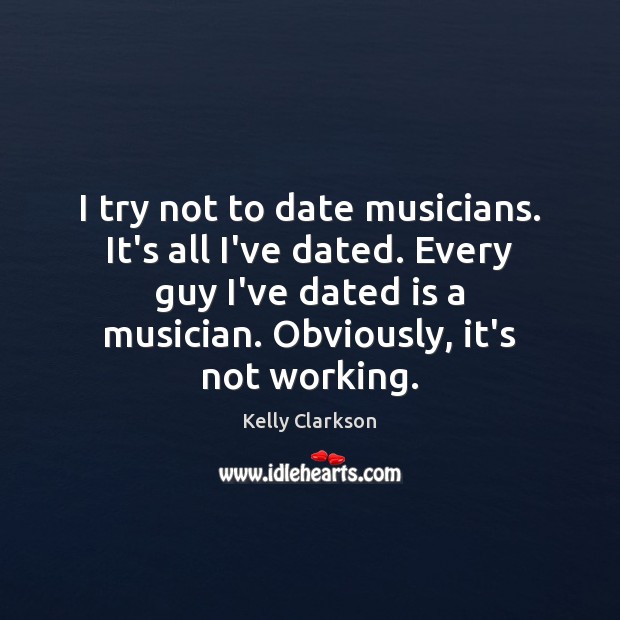 I try not to date musicians. It’s all I’ve dated. Every guy Kelly Clarkson Picture Quote