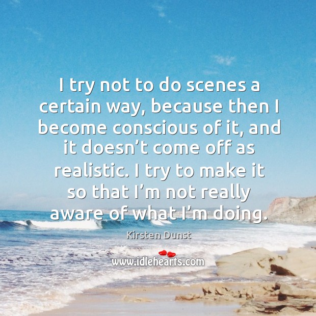 I try not to do scenes a certain way, because then I become conscious of it Kirsten Dunst Picture Quote