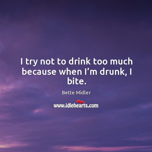 I try not to drink too much because when I’m drunk, I bite. Bette Midler Picture Quote