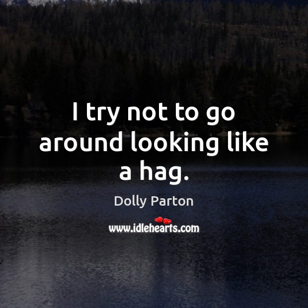 I try not to go around looking like a hag. Dolly Parton Picture Quote