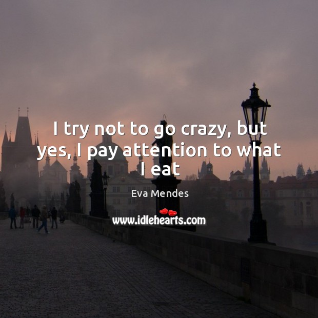 I try not to go crazy, but yes, I pay attention to what I eat Eva Mendes Picture Quote