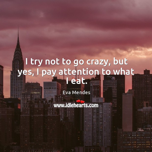 I try not to go crazy, but yes, I pay attention to what I eat. Eva Mendes Picture Quote