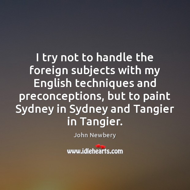I try not to handle the foreign subjects with my English techniques John Newbery Picture Quote