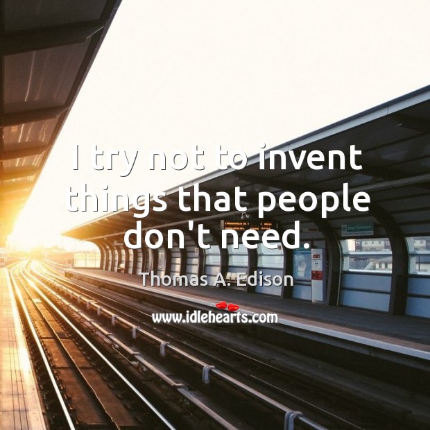 I try not to invent things that people don’t need. Thomas A. Edison Picture Quote