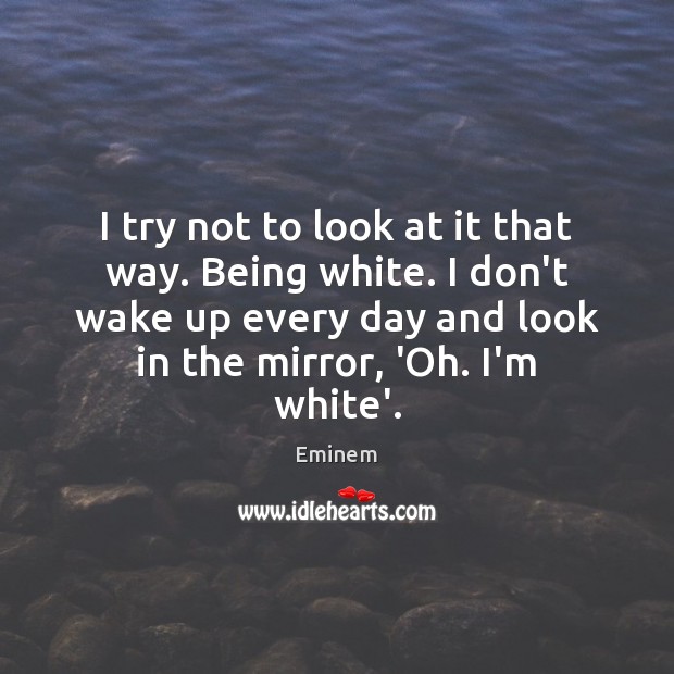 I try not to look at it that way. Being white. I Eminem Picture Quote