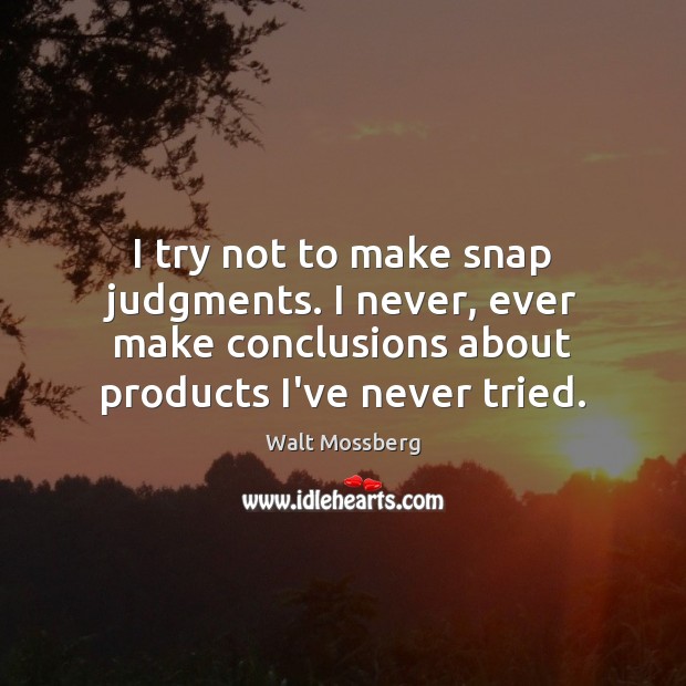 I try not to make snap judgments. I never, ever make conclusions Image