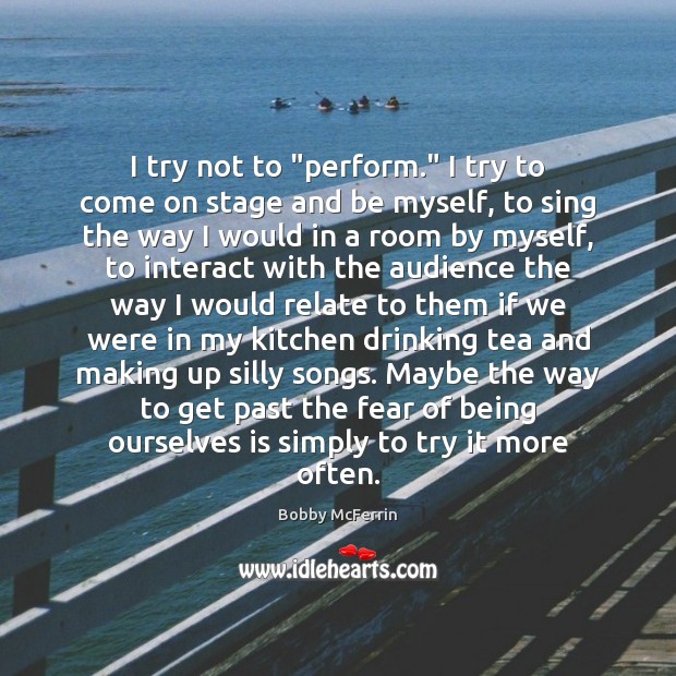 I try not to “perform.” I try to come on stage and Image