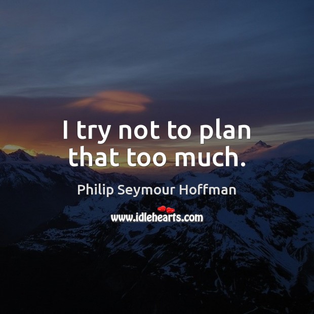 I try not to plan that too much. Philip Seymour Hoffman Picture Quote