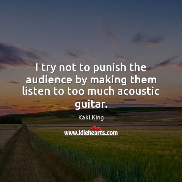 I try not to punish the audience by making them listen to too much acoustic guitar. Kaki King Picture Quote