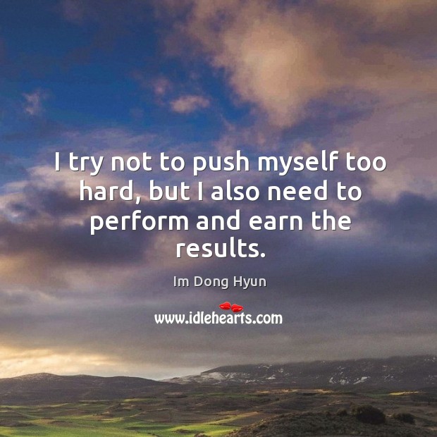 I try not to push myself too hard, but I also need to perform and earn the results. Im Dong Hyun Picture Quote