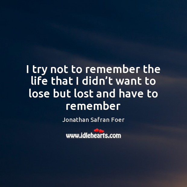 I try not to remember the life that I didn’t want to lose but lost and have to remember Jonathan Safran Foer Picture Quote