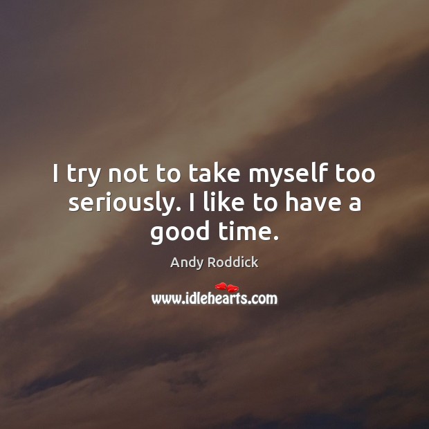 I try not to take myself too seriously. I like to have a good time. Andy Roddick Picture Quote