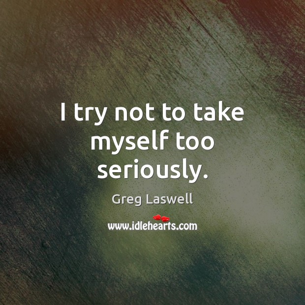 I try not to take myself too seriously. Greg Laswell Picture Quote
