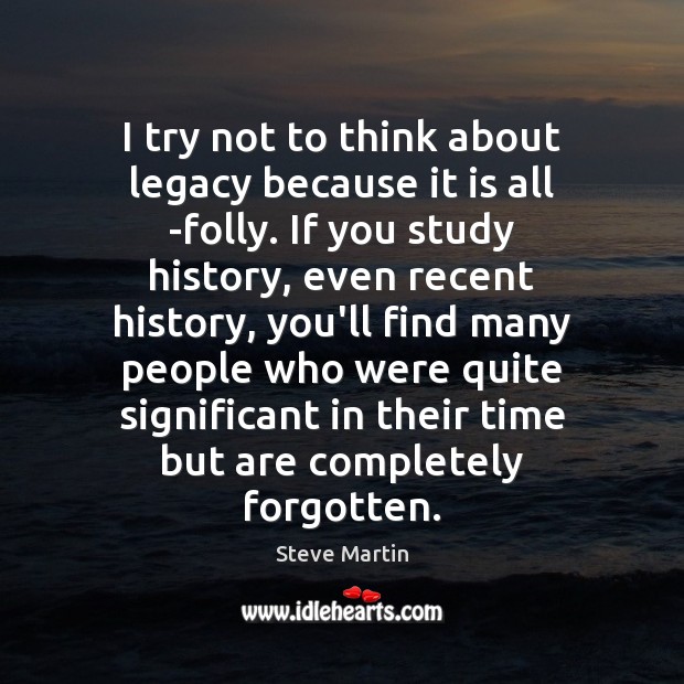 I try not to think about legacy because it is all ­folly. Steve Martin Picture Quote