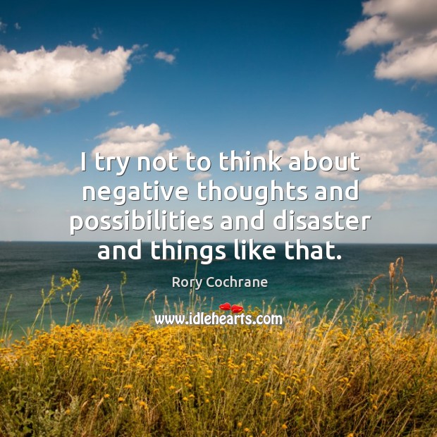 I try not to think about negative thoughts and possibilities and disaster and things like that. Image
