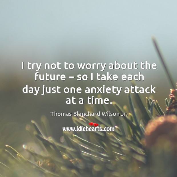 I try not to worry about the future – so I take each day just one anxiety attack at a time. Thomas Blanchard Wilson Jr. Picture Quote