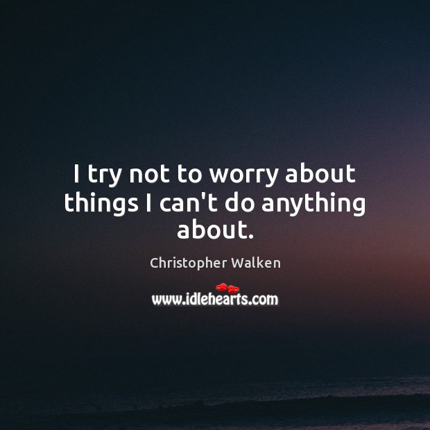I try not to worry about things I can’t do anything about. Christopher Walken Picture Quote