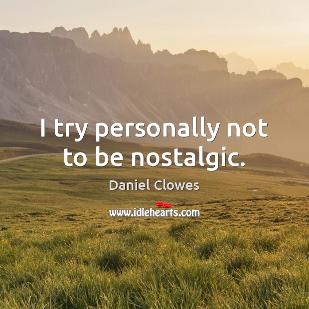 I try personally not to be nostalgic. Daniel Clowes Picture Quote