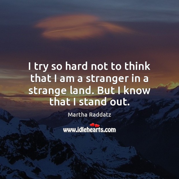 I try so hard not to think that I am a stranger Martha Raddatz Picture Quote
