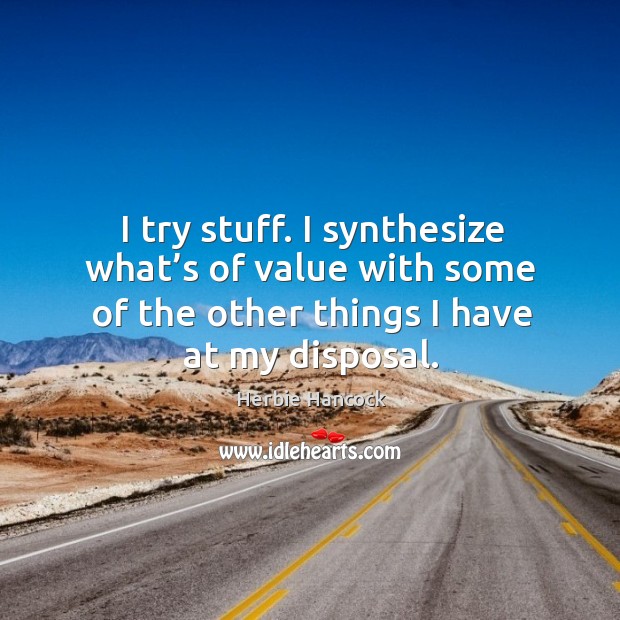 I try stuff. I synthesize what’s of value with some of the other things I have at my disposal. Herbie Hancock Picture Quote