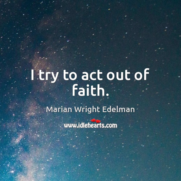I try to act out of faith. Marian Wright Edelman Picture Quote