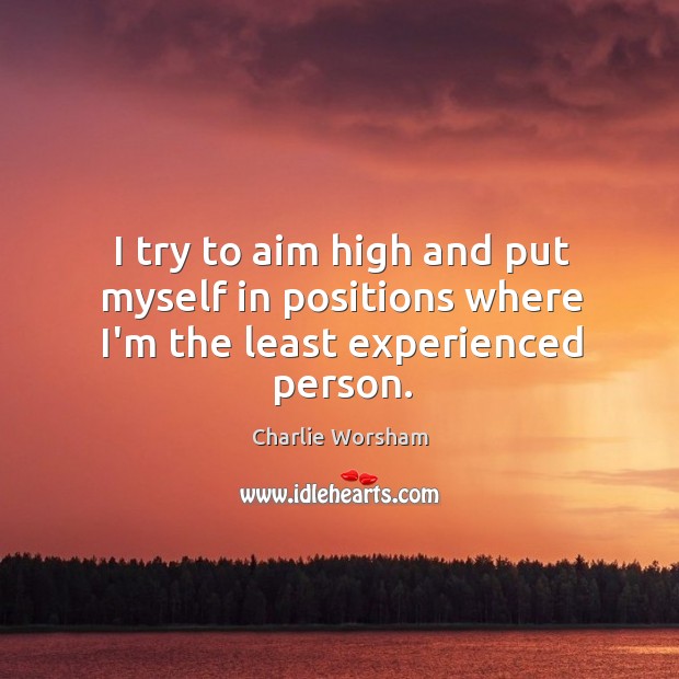 I try to aim high and put myself in positions where I’m the least experienced person. Image