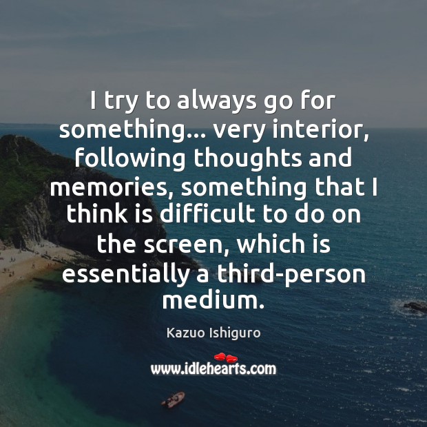 I try to always go for something… very interior, following thoughts and Kazuo Ishiguro Picture Quote