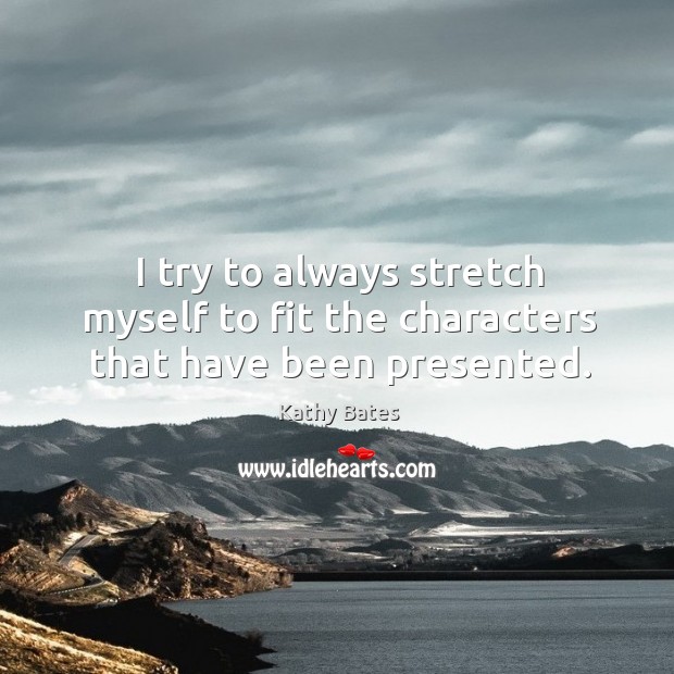 I try to always stretch myself to fit the characters that have been presented. Kathy Bates Picture Quote