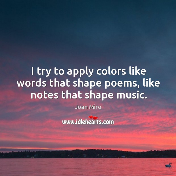 I try to apply colors like words that shape poems, like notes that shape music. Joan Miro Picture Quote