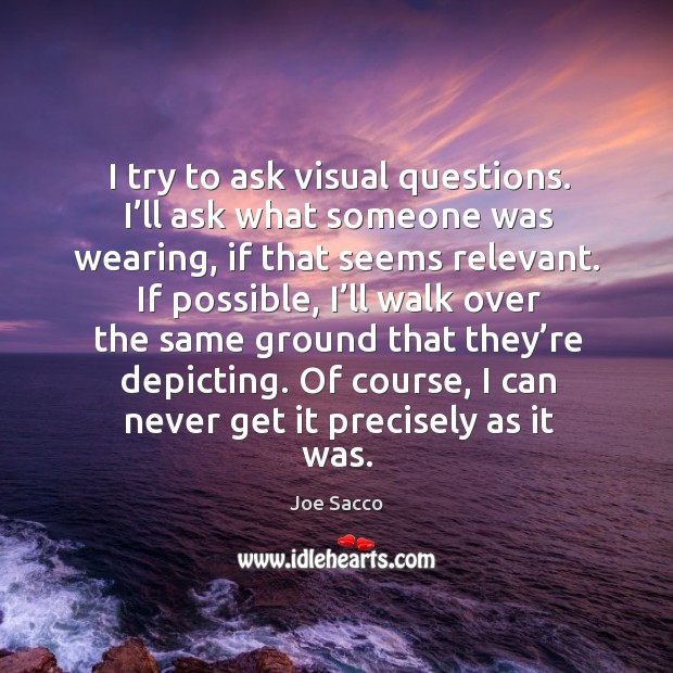 I try to ask visual questions. I’ll ask what someone was wearing, if that seems relevant. Joe Sacco Picture Quote