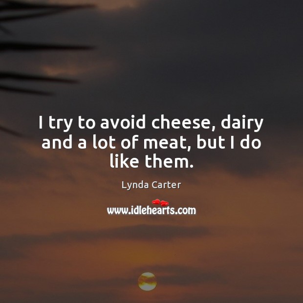 I try to avoid cheese, dairy and a lot of meat, but I do like them. Lynda Carter Picture Quote