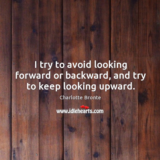 I try to avoid looking forward or backward, and try to keep looking upward. Charlotte Bronte Picture Quote