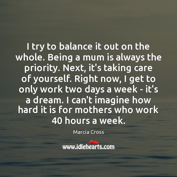 I try to balance it out on the whole. Being a mum Marcia Cross Picture Quote