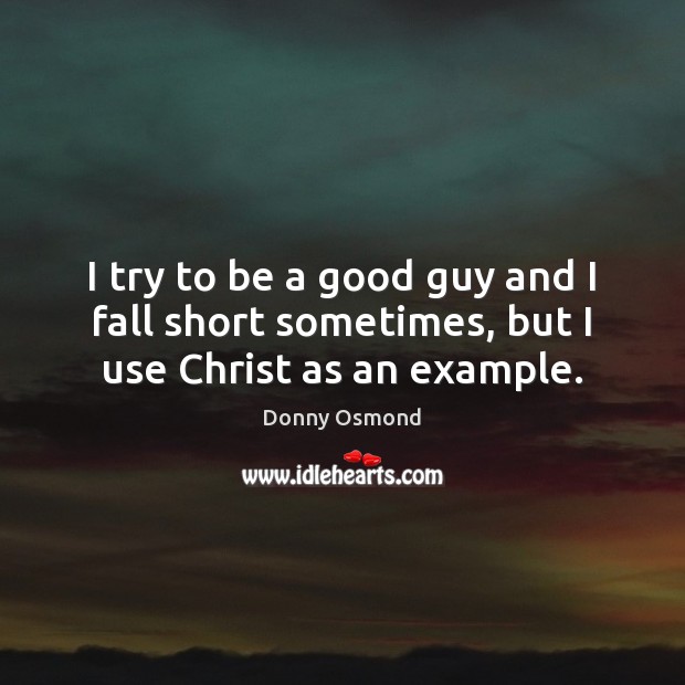 I try to be a good guy and I fall short sometimes, but I use Christ as an example. Donny Osmond Picture Quote
