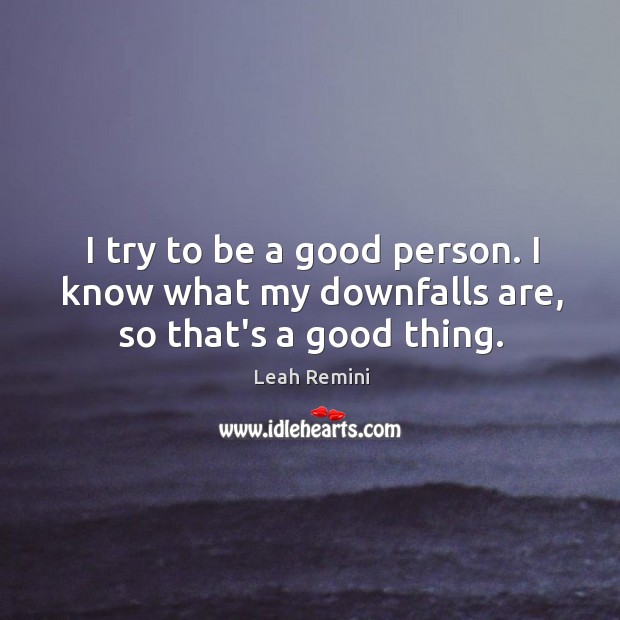 I try to be a good person. I know what my downfalls are, so that’s a good thing. Image