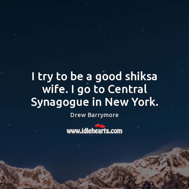I try to be a good shiksa wife. I go to Central Synagogue in New York. Drew Barrymore Picture Quote