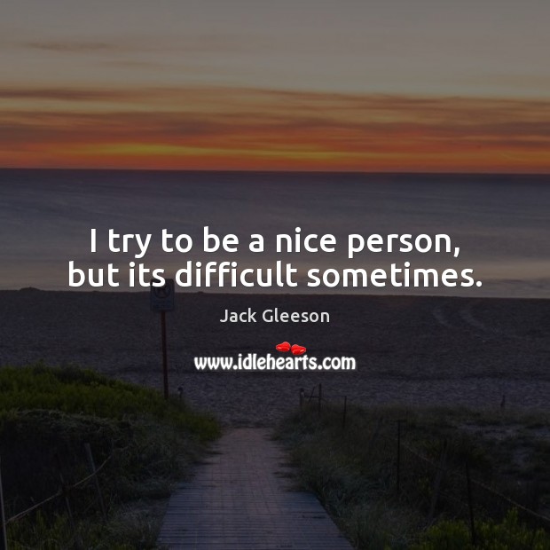 I try to be a nice person, but its difficult sometimes. Image