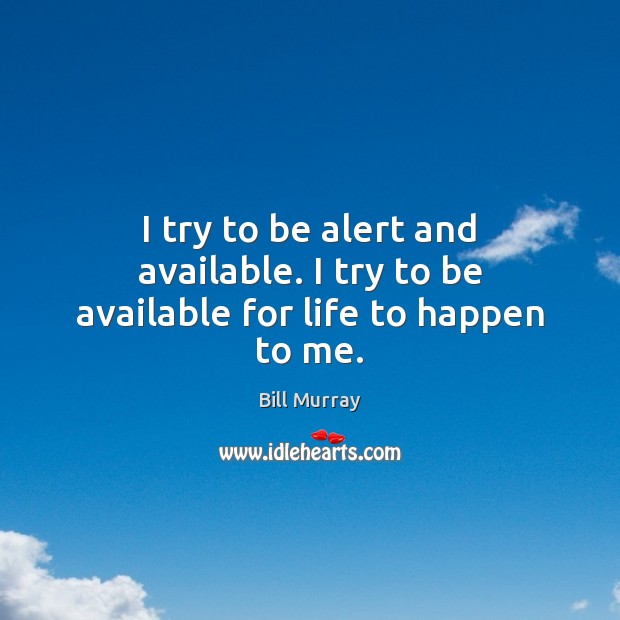 I try to be alert and available. I try to be available for life to happen to me. Bill Murray Picture Quote