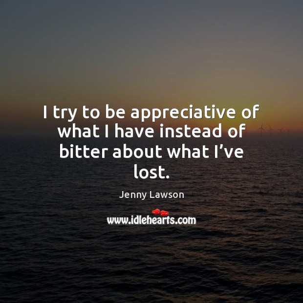 I try to be appreciative of what I have instead of bitter about what I’ve lost. Jenny Lawson Picture Quote