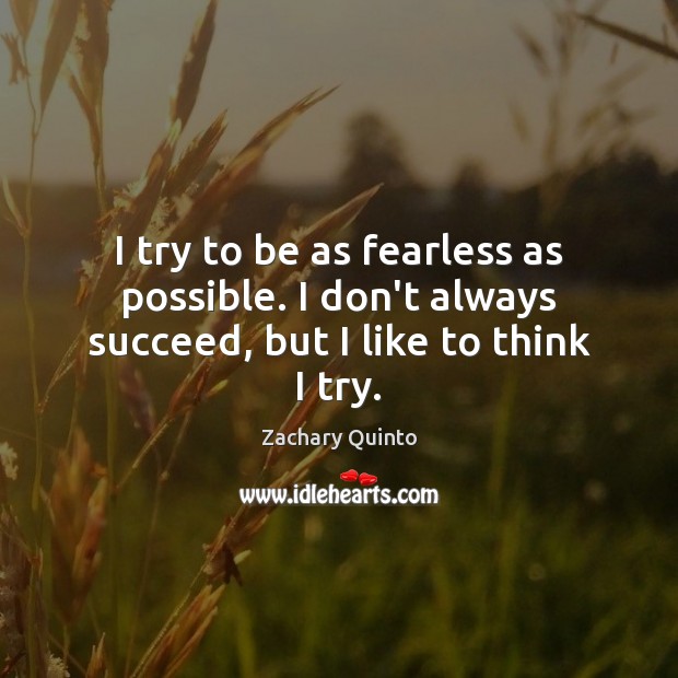 I try to be as fearless as possible. I don’t always succeed, but I like to think I try. Zachary Quinto Picture Quote