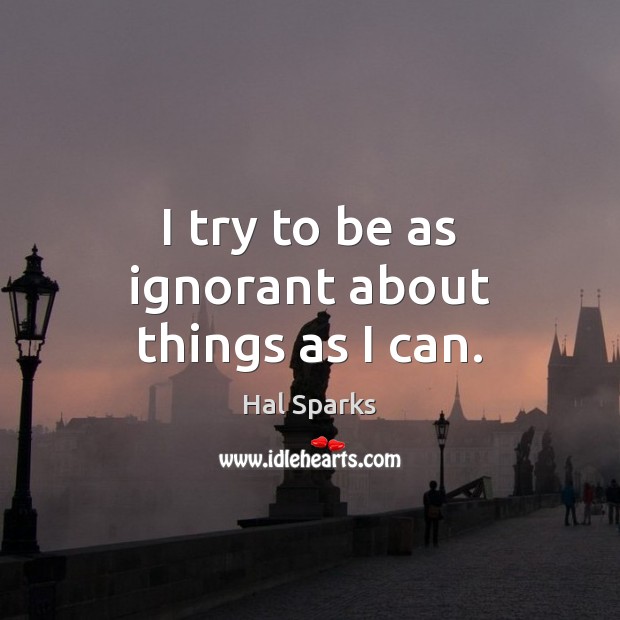 I try to be as ignorant about things as I can. Hal Sparks Picture Quote