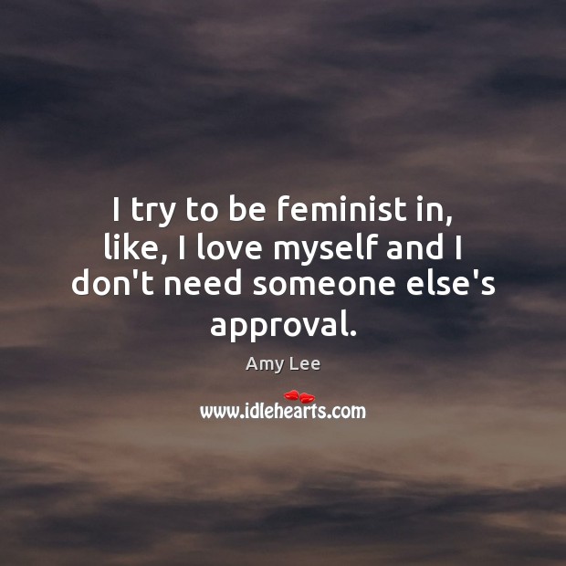 I try to be feminist in, like, I love myself and I don’t need someone else’s approval. Amy Lee Picture Quote