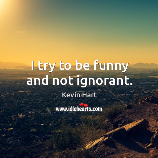 I try to be funny and not ignorant. Kevin Hart Picture Quote