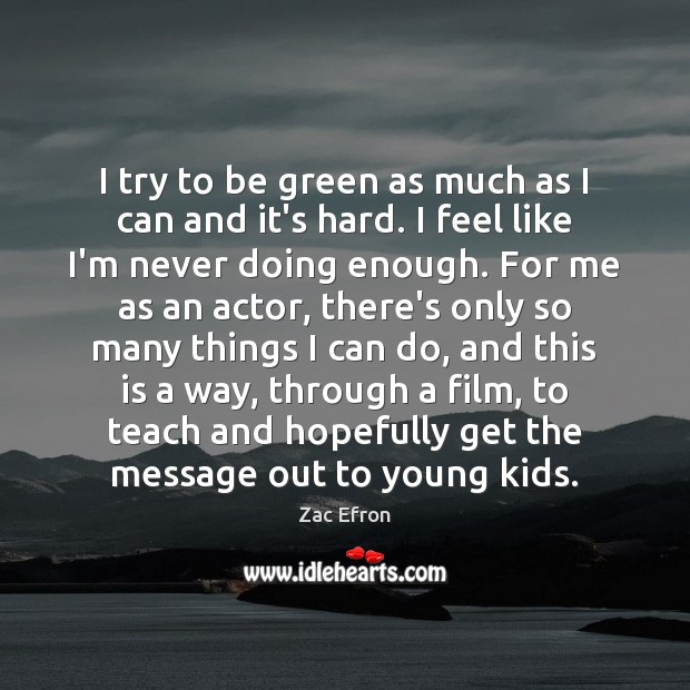I try to be green as much as I can and it’s Zac Efron Picture Quote