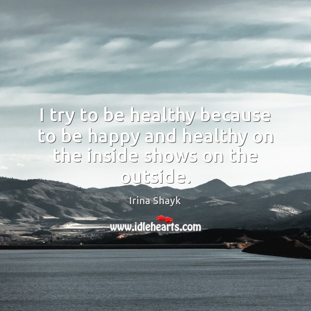 I try to be healthy because to be happy and healthy on the inside shows on the outside. Irina Shayk Picture Quote
