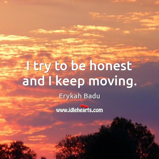 I try to be honest and I keep moving. Image