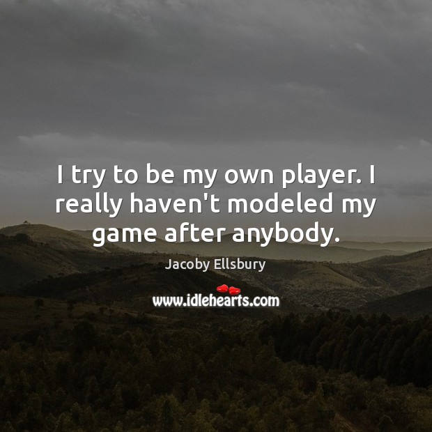 I try to be my own player. I really haven’t modeled my game after anybody. Jacoby Ellsbury Picture Quote